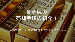 貴金属の売却手順の紹介！売却するときに損をしないポイント